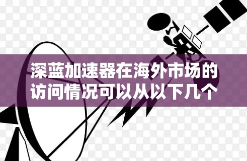 深蓝加速器在海外市场的访问情况可以从以下几个方面进行分析