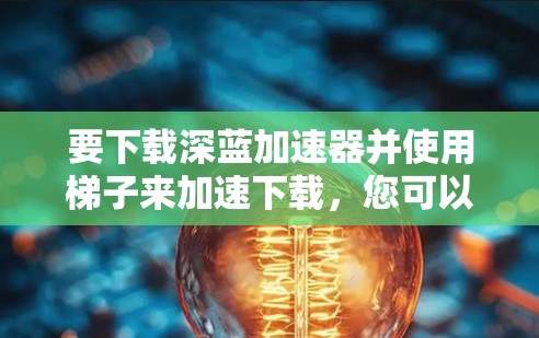 要下载深蓝加速器并使用梯子来加速下载，您可以按照以下步骤操作