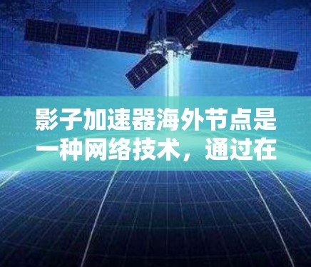 影子加速器海外节点是一种网络技术，通过在多个地区部署数据存储节点，提升数据访问速度和可靠性。以下是其工作原理、优势、挑战及实际应用中的问题