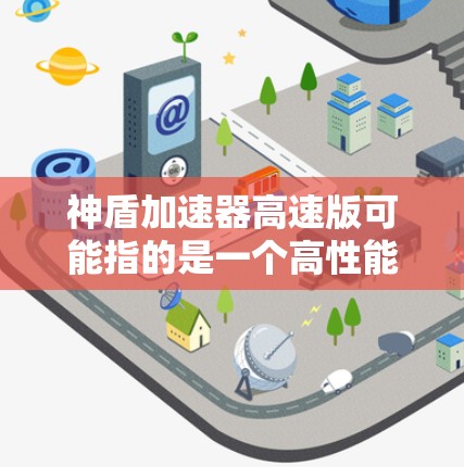 神盾加速器高速版可能指的是一个高性能的网络加速解决方案，旨在提升数据传输和处理效率。以下是一些可能的解释和优化建议