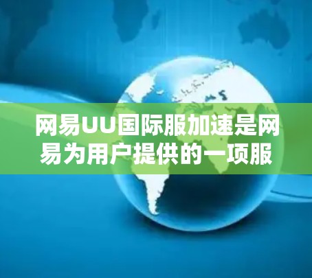 网易UU国际服加速是网易为用户提供的一项服务，旨在通过优化网络连接，提升用户访问国际服务器的速度和体验。以下是解决这个问题的一些步骤和建议