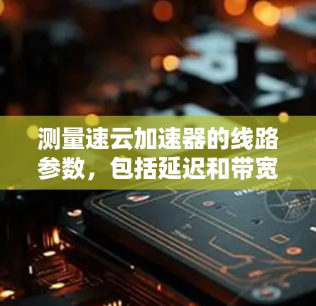 测量速云加速器的线路参数，包括延迟和带宽，可以通过以下步骤进行