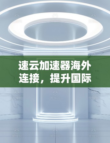 速云加速器海外连接，提升国际网络性能