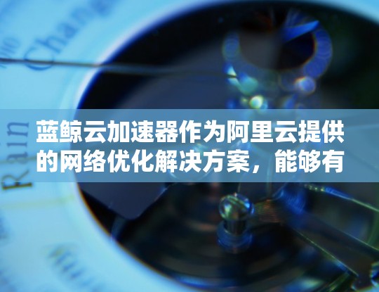 蓝鲸云加速器作为阿里云提供的网络优化解决方案，能够有效提升国际网络的性能，特别是在高延迟且低带宽的环境下。以下是对蓝鲸云加速器的详细分析和使用建议