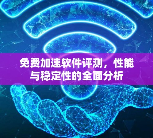 免费加速软件评测，性能与稳定性的全面分析