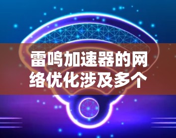 雷鸣加速器的网络优化涉及多个关键方面，以下是对这些优化目标和实施方法的总结