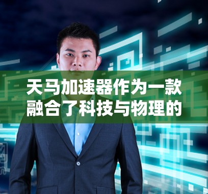 天马加速器作为一款融合了科技与物理的创新设备，提供了多维度的沉浸式体验，以下是对其体验的深入分析和总结