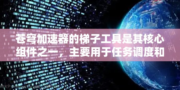 苍穹加速器的梯子工具是其核心组件之一，主要用于任务调度和资源管理，以优化计算效率。以下是对其作用、场景、技术实现和挑战的详细分析