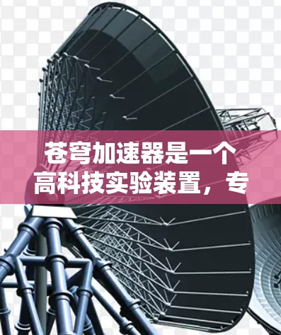 苍穹加速器是一个高科技实验装置，专注于研究高能粒子加速技术，广泛应用于物理、宇宙学、材料科学等领域。以下是对苍穹加速器的总结和思考