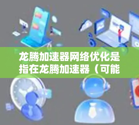 龙腾加速器网络优化是指在龙腾加速器（可能指某种高性能计算或数据加速器）环境下，通过优化网络架构、协议和调度策略来提升数据传输效率、降低网络延迟和带宽消耗。以下是一些可能的优化方向和方法