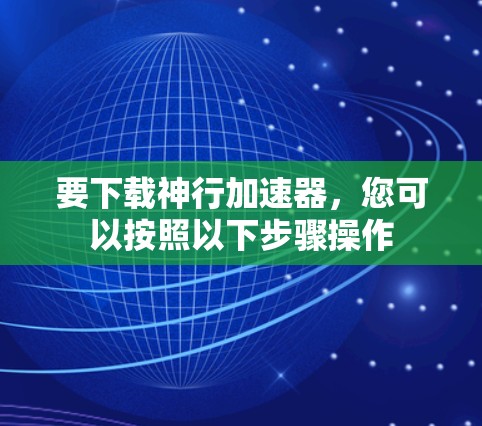 要下载神行加速器，您可以按照以下步骤操作