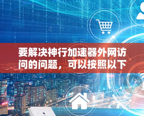 要解决神行加速器外网访问的问题，可以按照以下步骤进行