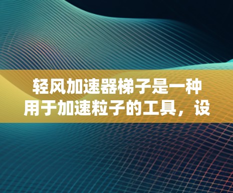 轻风加速器梯子是一种用于加速粒子的工具，设计时应注重结构的稳固性、驱动系统的高效性、控制系统的精准性以及传感器的可靠性。以下是详细的设计步骤和考虑因素