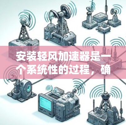 安装轻风加速器是一个系统性的过程，确保每一步都正确执行，可以有效提升电脑性能。以下是详细的步骤指南