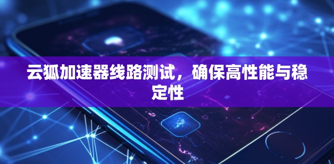 云狐加速器线路测试，确保高性能与稳定性