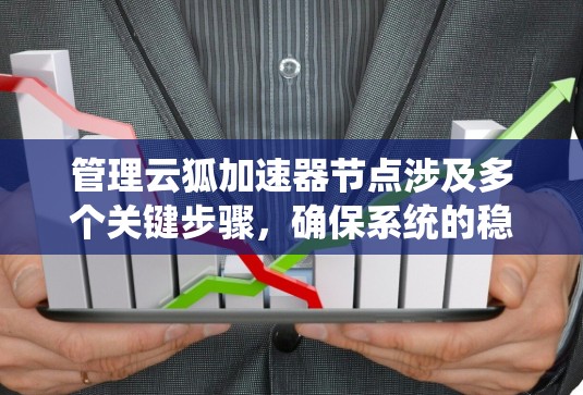 管理云狐加速器节点涉及多个关键步骤，确保系统的稳定性和高效性。以下是详细的步骤指南