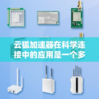 云狐加速器在科学连接中的应用是一个多维度的主题，涉及技术实现、应用场景、实际案例、兼容性以及安全性等多个方面。以下是对这些方面的详细分析