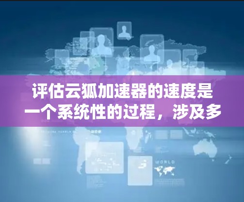 评估云狐加速器的速度是一个系统性的过程，涉及多个方面的测试和分析。以下是对云狐加速器速度评估的详细步骤和考虑因素