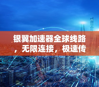银翼加速器全球线路，无限连接，极速传输