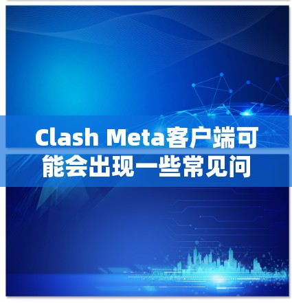 Clash Meta客户端可能会出现一些常见问题，以下是一些可能的解决方法