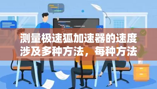 测量极速狐加速器的速度涉及多种方法，每种方法有其优缺点和适用场景。以下是对这些方法的总结