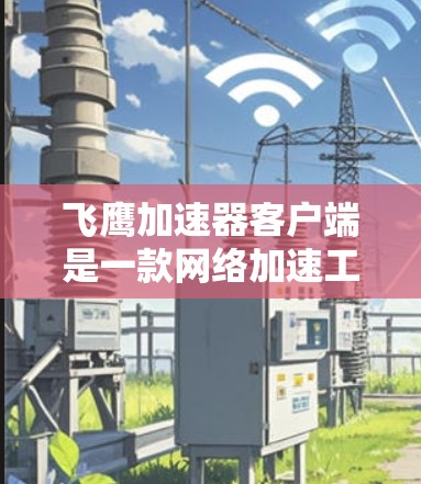 飞鹰加速器客户端是一款网络加速工具，旨在通过优化网络连接，提升你的浏览速度和下载速度。以下是关于飞鹰加速器客户端的一些信息和建议