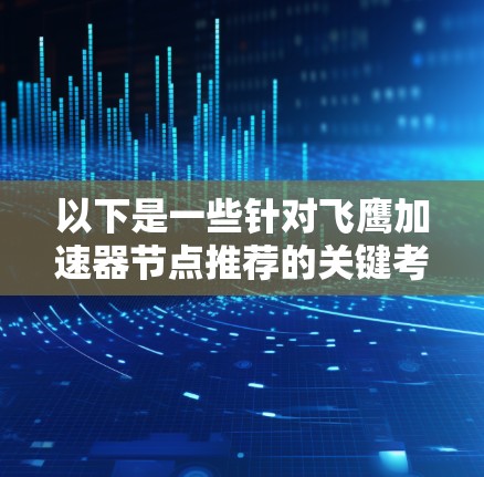以下是一些针对飞鹰加速器节点推荐的关键考虑因素和建议