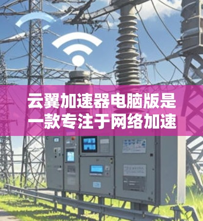 云翼加速器电脑版是一款专注于网络加速的应用程序，能够帮助用户快速访问互联网资源，提升网络连接速度。以下是关于如何安装和使用云翼加速器电脑版的详细指南
