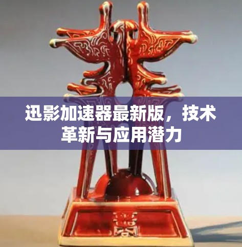 迅影加速器最新版，技术革新与应用潜力