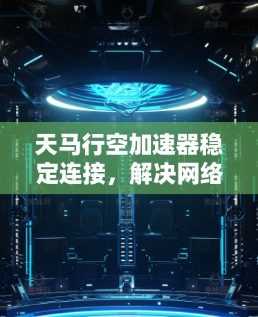 天马行空加速器稳定连接，解决网络瓶颈与延迟问题
