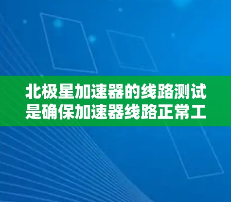北极星加速器的线路测试是确保加速器线路正常工作的关键步骤。以下是关于北极星加速器线路测试的一些关键点和信息