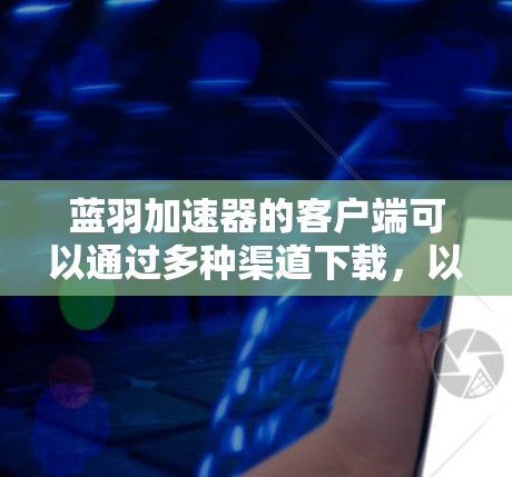 蓝羽加速器的客户端可以通过多种渠道下载，以下是一些常见的方法和途径