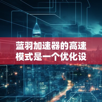 蓝羽加速器的高速模式是一个优化设计，专为需要高性能和高吞吐量的计算任务而打造。在以下几个方面，高速模式提供了显著的优势