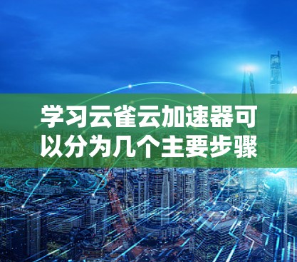 学习云雀云加速器可以分为几个主要步骤，以下是一个清晰的指南