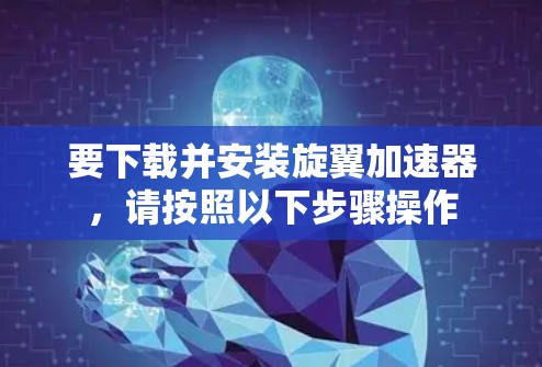 要下载并安装旋翼加速器，请按照以下步骤操作