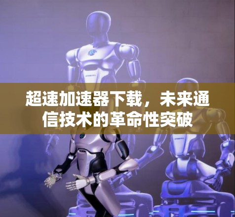 超速加速器下载，未来通信技术的革命性突破