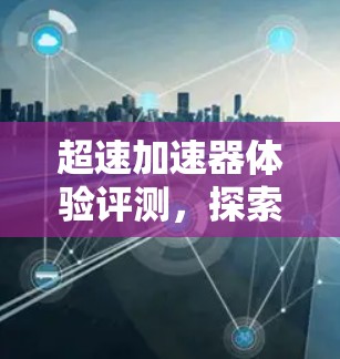 超速加速器体验评测，探索游戏快车道的利弊