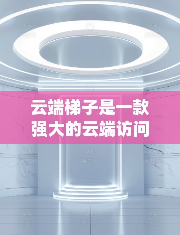 云端梯子是一款强大的云端访问本地资源的工具，支持通过云端协议（如S2S）访问本地文件、数据库或其他资源。最新版本可能带来多项改进和新功能。以下是获取和使用最新版本的步骤