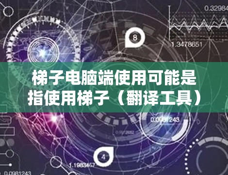 梯子电脑端使用可能是指使用梯子（翻译工具）在电脑上进行翻译。以下是一些常用的翻译工具及其使用方法