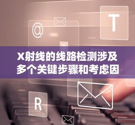 X射线的线路检测涉及多个关键步骤和考虑因素，以下是对该过程的系统总结