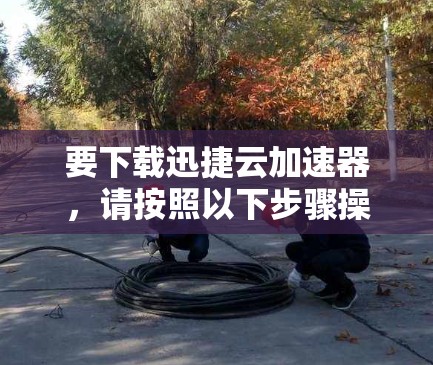 要下载迅捷云加速器，请按照以下步骤操作