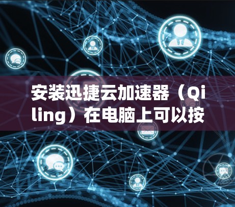 安装迅捷云加速器（Qiling）在电脑上可以按照以下步骤进行