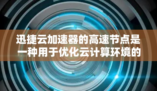 迅捷云加速器的高速节点是一种用于优化云计算环境的高性能加速解决方案，旨在提升数据传输和处理效率。以下是对其的详细分析和总结