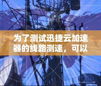 为了测试迅捷云加速器的线路测速，可以按照以下步骤进行