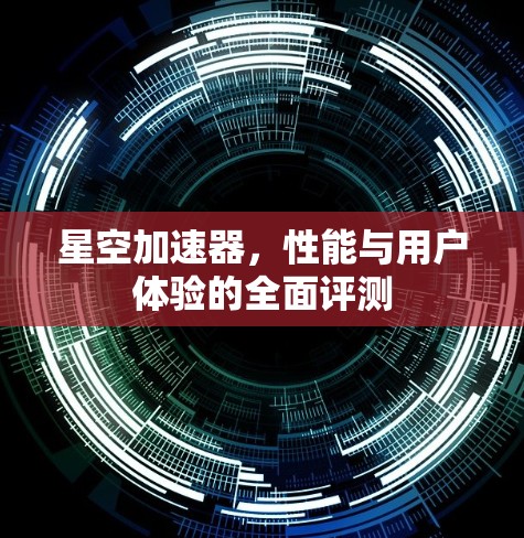 星空加速器，性能与用户体验的全面评测