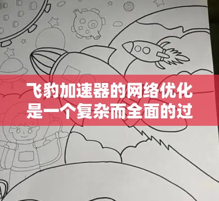 飞豹加速器的网络优化是一个复杂而全面的过程，涵盖了多个技术点，以确保游戏性能最大化。以下是对飞豹加速器网络优化的详细总结和建议