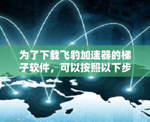 为了下载飞豹加速器的梯子软件，可以按照以下步骤进行