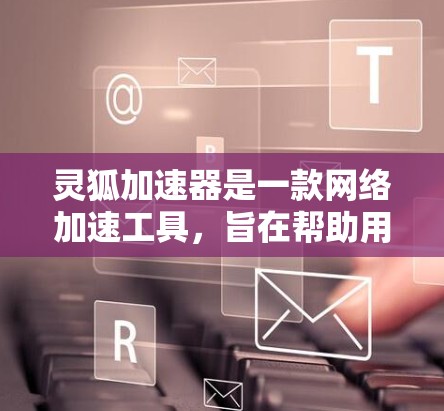 灵狐加速器是一款网络加速工具，旨在帮助用户提升网络连接速度和稳定性。以下是安装和使用灵狐加速器（假设其为网络加速类应用）的步骤