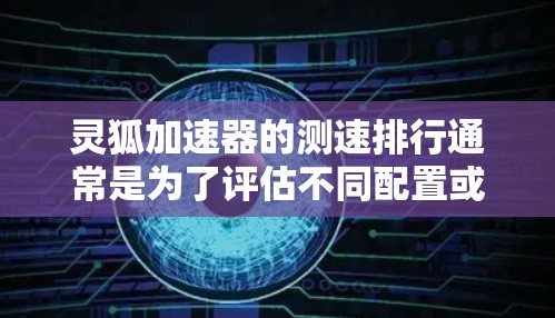 灵狐加速器的测速排行通常是为了评估不同配置或设备在运行相关软件时的性能表现。以下是灵狐加速器测速排行的一般方法和关键因素