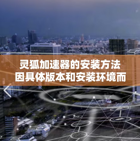 灵狐加速器的安装方法因具体版本和安装环境而异，以下是一些通用的步骤和注意事项，帮助你顺利安装灵狐加速器